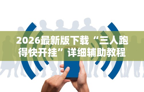 2026最新版下载“三人跑得快开挂”详细辅助教程分享