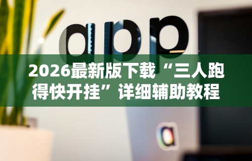 2026最新版下载“三人跑得快开挂”详细辅助教程分享