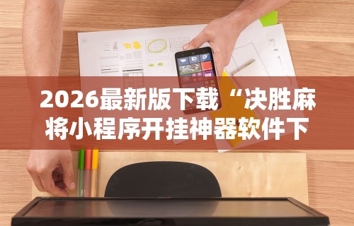 2026最新版下载“决胜麻将小程序开挂神器软件下载”原来可以开挂