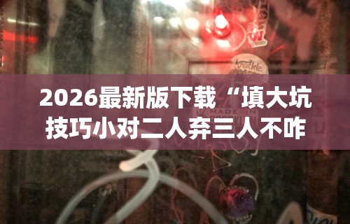 2026最新版下载“填大坑技巧小对二人弃三人不咋地(详细透视开挂教程)