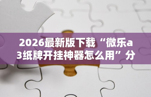 2026最新版下载“微乐a3纸牌开挂神器怎么用	”分享用挂教程