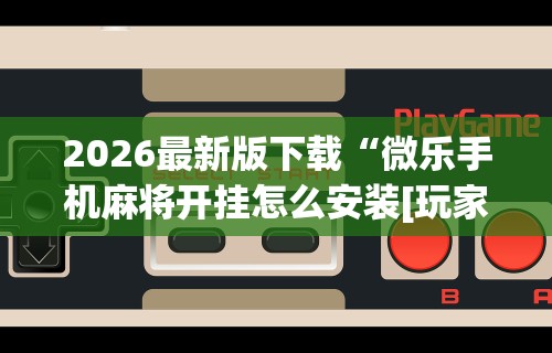 2026最新版下载“微乐手机麻将开挂怎么安装[玩家必赢神器]