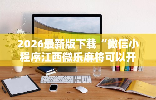 2026最新版下载“微信小程序江西微乐麻将可以开挂么”开挂辅助脚本+详细开挂