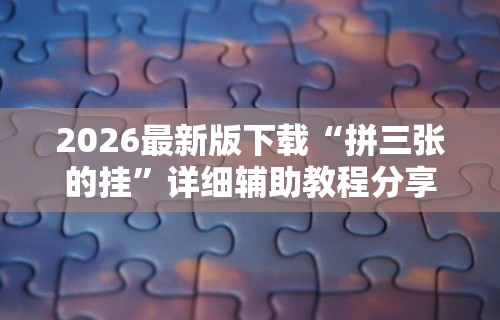 2026最新版下载“拼三张的挂”详细辅助教程分享