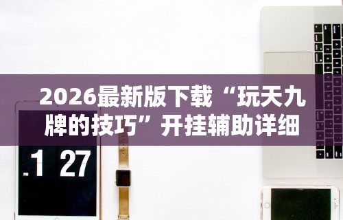 2026最新版下载“玩天九牌的技巧”开挂辅助详细步骤