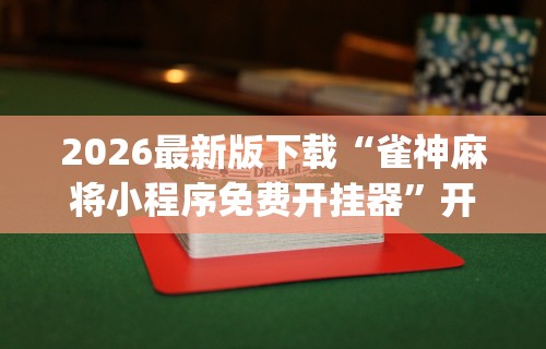 2026最新版下载“雀神麻将小程序免费开挂器”开挂神器{透视辅助}全揭秘