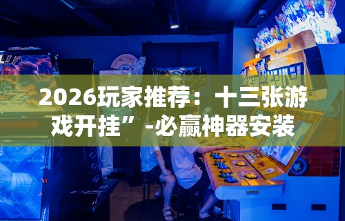 2026玩家推荐：十三张游戏开挂”-必赢神器安装