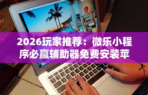 2026玩家推荐：微乐小程序必赢辅助器免费安装苹果”揭秘透视辅助万能挂用法