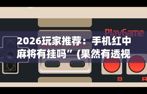 2026玩家推荐：手机红中麻将有挂吗”(果然有透视挂)