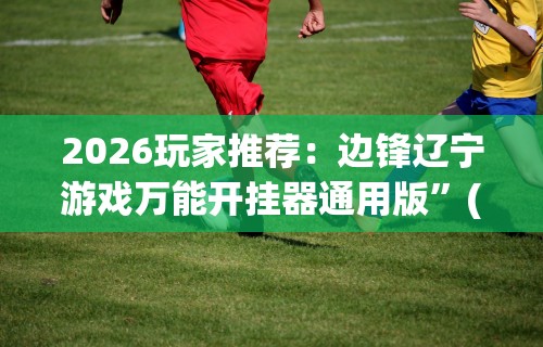 2026玩家推荐：边锋辽宁游戏万能开挂器通用版”(最新透视辅助上线)