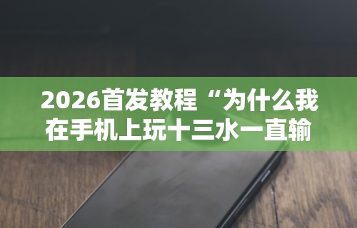 2026首发教程“为什么我在手机上玩十三水一直输	”-原来有挂