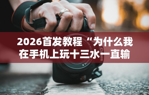 2026首发教程“为什么我在手机上玩十三水一直输”-原来有挂