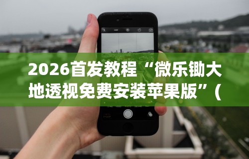 2026首发教程“微乐锄大地透视免费安装苹果版”(详细透视教程)-