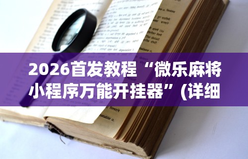 2026首发教程“微乐麻将小程序万能开挂器	”(详细透视教程)