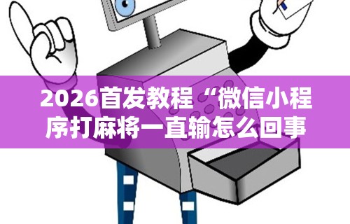 2026首发教程“微信小程序打麻将一直输怎么回事	”辅助神器插件下载