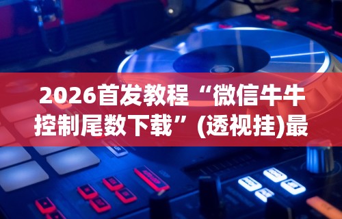 2026首发教程“微信牛牛控制尾数下载”(透视挂)最新辅助详细教程