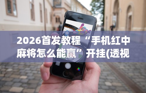 2026首发教程“手机红中麻将怎么能赢”开挂(透视)辅助教程
