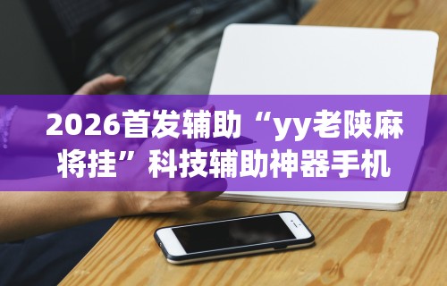 2026首发辅助“yy老陕麻将挂”科技辅助神器手机
