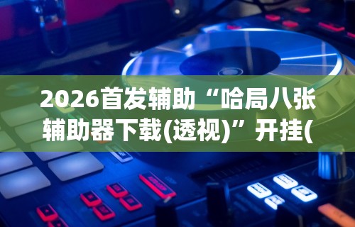 2026首发辅助“哈局八张辅助器下载(透视)”开挂(透视)辅助教程