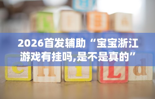 2026首发辅助“宝宝浙江游戏有挂吗,是不是真的”开挂(透视)辅助教程
