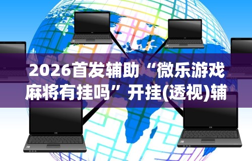 2026首发辅助“微乐游戏麻将有挂吗	”开挂(透视)辅助