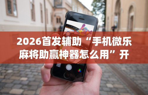 2026首发辅助“手机微乐麻将助赢神器怎么用”开挂(透视)辅助教程