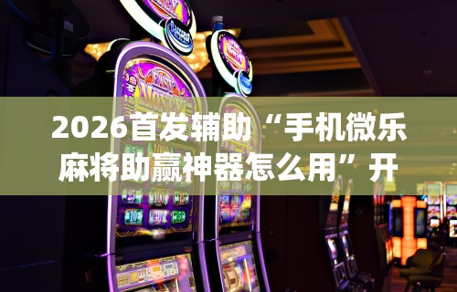 2026首发辅助“手机微乐麻将助赢神器怎么用	”开挂(透视)辅助教程