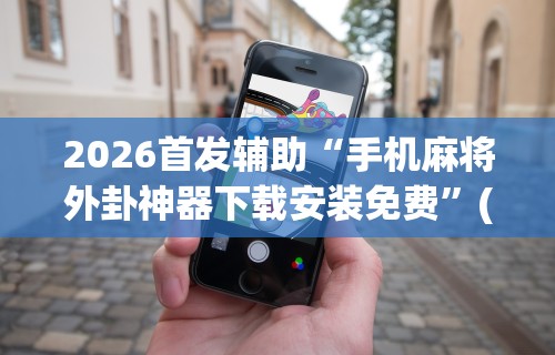 2026首发辅助“手机麻将外卦神器下载安装免费	”(助赢详细开挂教程)