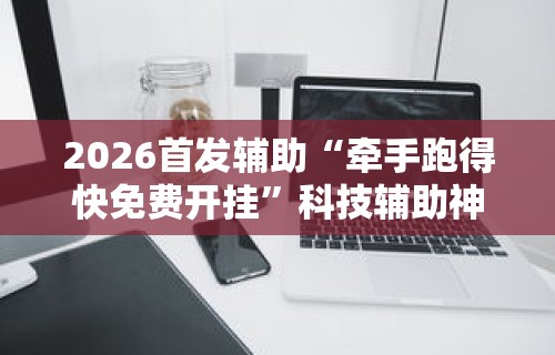 2026首发辅助“牵手跑得快免费开挂”科技辅助神器手机版