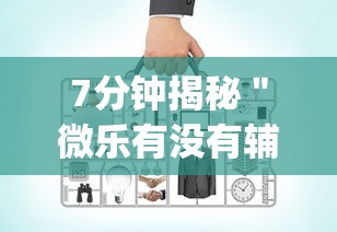 7分钟揭秘＂微乐有没有辅助工具	”作弊挂(辅助外挂+教程)