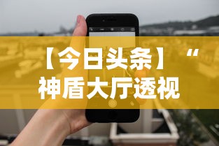 【今日头条】“神盾大厅透视地址	”科技辅助神器手机版