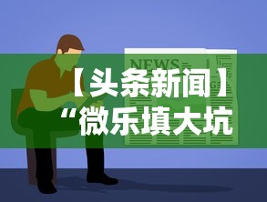 【头条新闻】“微乐填大坑透视视频”辅助神器插件下载