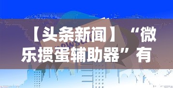 【头条新闻】“微乐掼蛋辅助器”有挂详细开挂教程