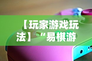 【玩家游戏玩法】“易棋游戏辅助器安卓版最新版本介绍”必胜开挂神器