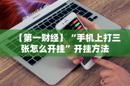 【第一财经】“手机上打三张怎么开挂”开挂方法
