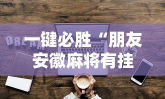 一键必胜“朋友安徽麻将有挂吗”详细辅助透视