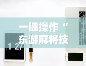 一键操作“东游麻将技巧	”开挂辅助教程