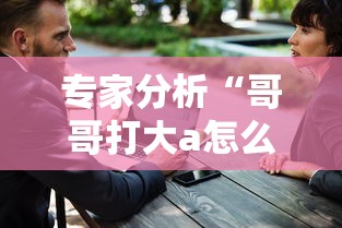 专家分析“哥哥打大a怎么开挂	”-原来有挂