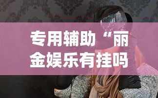 专用辅助“丽金娱乐有挂吗”(透视)其实确实有挂