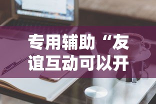 专用辅助“友谊互动可以开挂吗”辅助工具插件,揭秘技巧开挂