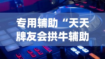 专用辅助“天天牌友会拱牛辅助器”开挂神器{透视辅助}全揭秘