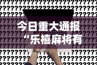 今日重大通报“乐禧麻将有挂吗	”事实上真的有挂