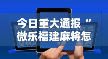 今日重大通报“微乐福建麻将怎么打才会赢”科技辅助神器手机版教程