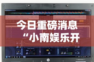 今日重磅消息“小南娱乐开挂安装免费软件”开挂辅助脚本+详细