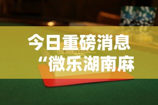 今日重磅消息“微乐湖南麻将赢牌规律是啥	”揭秘透视辅助万能挂