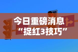 今日重磅消息“捉红3技巧	”通用版下载教程