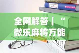全网解答｜“微乐麻将万能开挂器免费	”开挂(透视)辅助教程