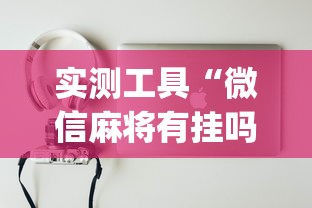 实测工具“微信麻将有挂吗？[分享装挂详细步骤]
