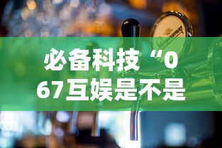 必备科技“067互娱是不是有人作弊	”可以开挂作弊