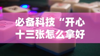 必备科技“开心十三张怎么拿好牌	”通用版下载教程!